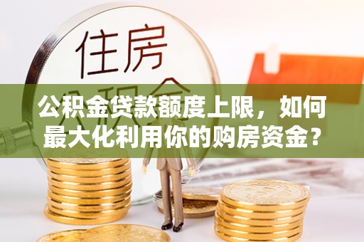 贺兰公积金贷款额度上限，如何最大化利用你的购房资金？