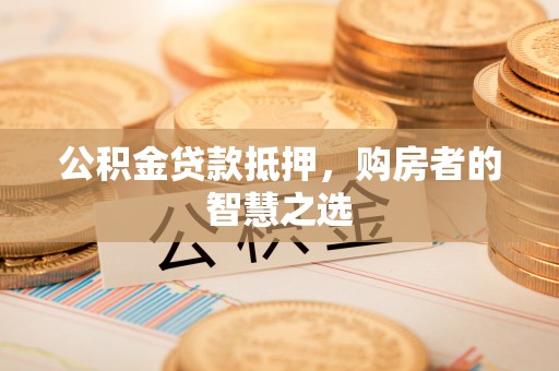 贺兰公积金贷款抵押，购房者的智慧之选