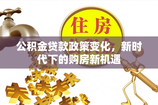 贺兰公积金贷款政策变化，新时代下的购房新机遇
