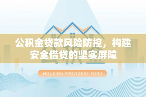 贺兰公积金贷款风险防控，构建安全借贷的坚实屏障