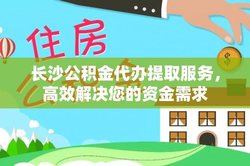 贺兰长沙公积金代办提取服务，高效解决您的资金需求
