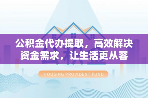 贺兰公积金代办提取，高效解决资金需求，让生活更从容