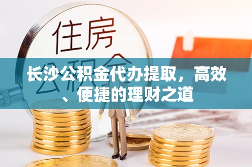 贺兰长沙公积金代办提取，高效、便捷的理财之道
