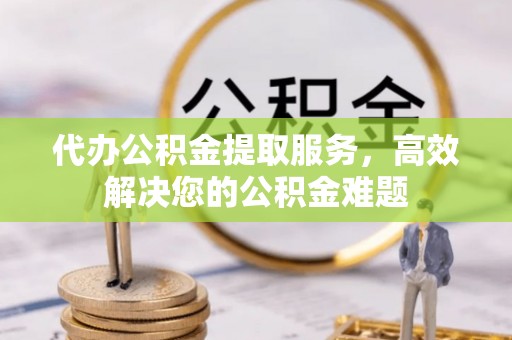 贺兰代办公积金提取服务，高效解决您的公积金难题