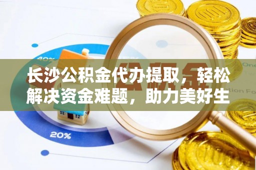 贺兰长沙公积金代办提取，轻松解决资金难题，助力美好生活