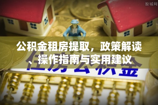 贺兰公积金租房提取，政策解读、操作指南与实用建议