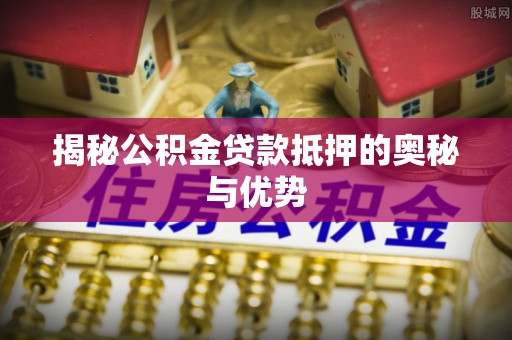 贺兰揭秘公积金贷款抵押的奥秘与优势