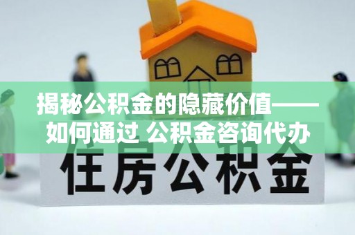 贺兰揭秘公积金的隐藏价值——如何通过 公积金咨询代办提取 优化财富管理