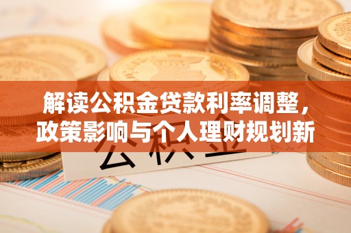 贺兰解读公积金贷款利率调整，政策影响与个人理财规划新思路