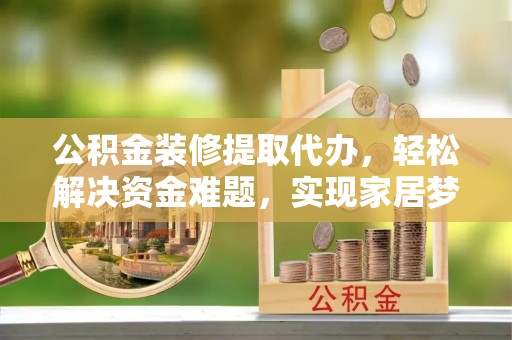 贺兰公积金装修提取代办，轻松解决资金难题，实现家居梦想