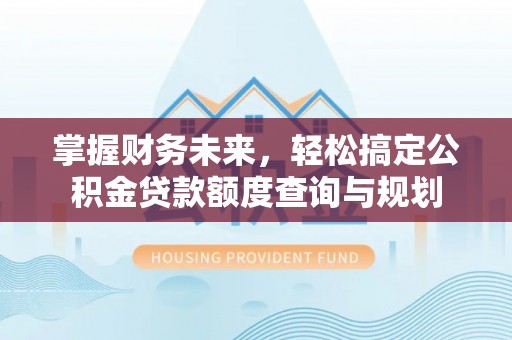 贺兰掌握财务未来，轻松搞定公积金贷款额度查询与规划