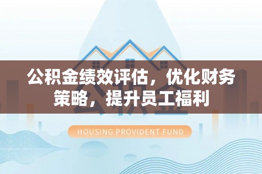 贺兰公积金绩效评估，优化财务策略，提升员工福利