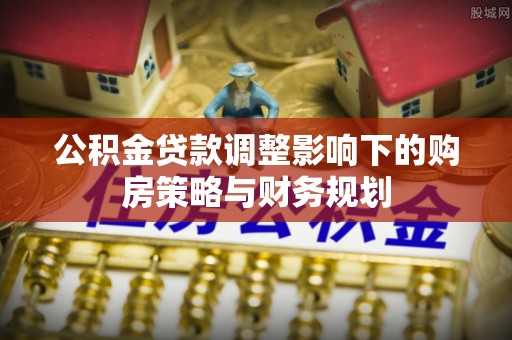 贺兰公积金贷款调整影响下的购房策略与财务规划