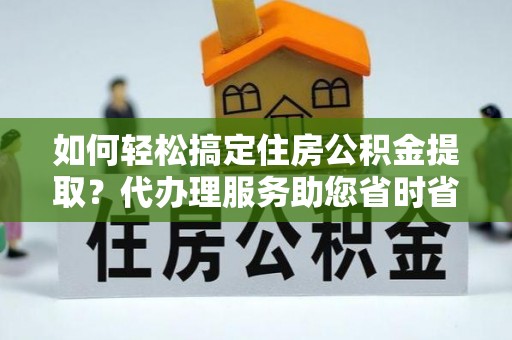 贺兰如何轻松搞定住房公积金提取？代办理服务助您省时省力
