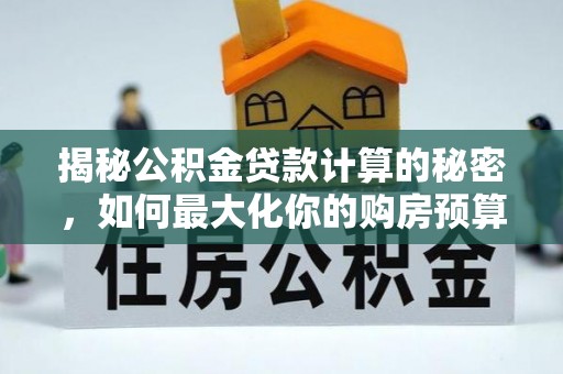 贺兰揭秘公积金贷款计算的秘密，如何最大化你的购房预算