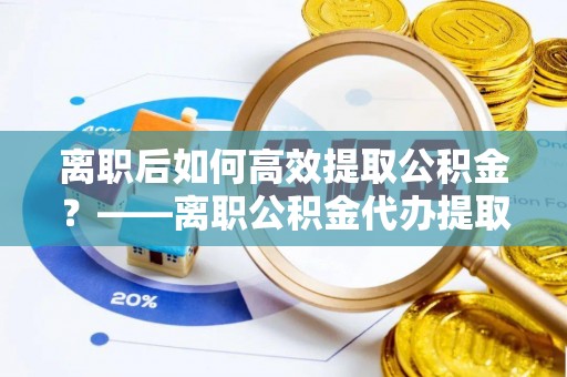 贺兰离职后如何高效提取公积金？——离职公积金代办提取全流程解析