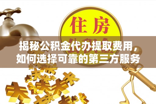 贺兰揭秘公积金代办提取费用，如何选择可靠的第三方服务