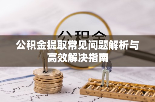 贺兰公积金提取常见问题解析与高效解决指南
