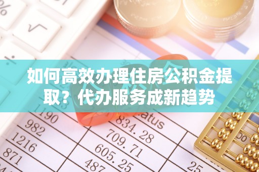 贺兰如何高效办理住房公积金提取？代办服务成新趋势