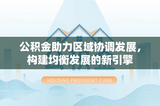 贺兰公积金助力区域协调发展，构建均衡发展的新引擎