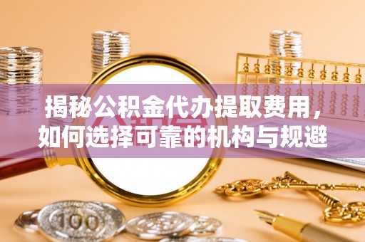贺兰揭秘公积金代办提取费用，如何选择可靠的机构与规避潜在风险