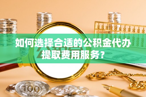 贺兰如何选择合适的公积金代办提取费用服务？