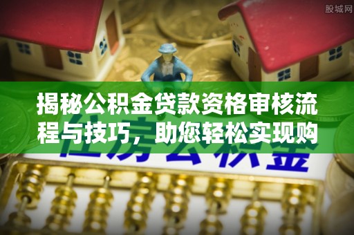 贺兰揭秘公积金贷款资格审核流程与技巧，助您轻松实现购房梦想