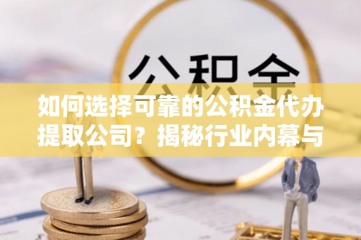 贺兰如何选择可靠的公积金代办提取公司？揭秘行业内幕与服务指南
