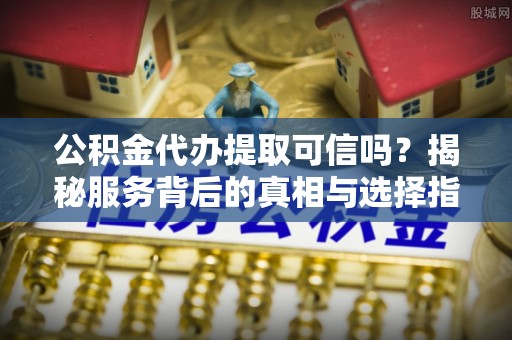 贺兰公积金代办提取可信吗？揭秘服务背后的真相与选择指南