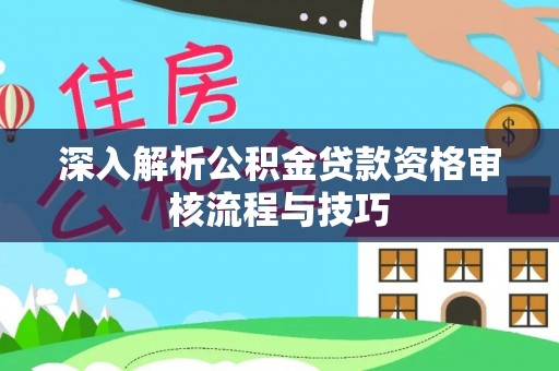 贺兰深入解析公积金贷款资格审核流程与技巧