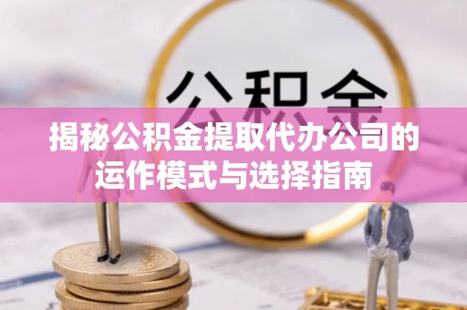 贺兰揭秘公积金提取代办公司的运作模式与选择指南