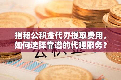 贺兰揭秘公积金代办提取费用，如何选择靠谱的代理服务？