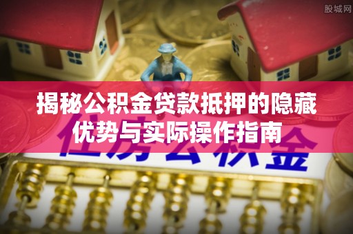 贺兰揭秘公积金贷款抵押的隐藏优势与实际操作指南