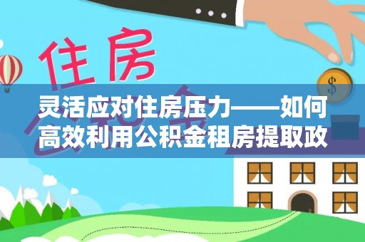 贺兰灵活应对住房压力——如何高效利用公积金租房提取政策