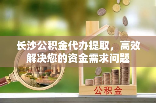 贺兰长沙公积金代办提取，高效解决您的资金需求问题