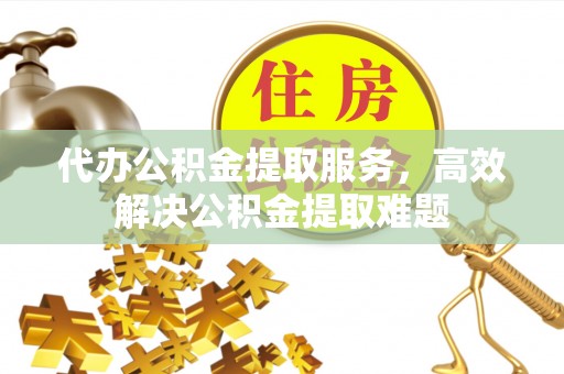 贺兰代办公积金提取服务，高效解决公积金提取难题