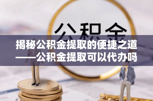 贺兰揭秘公积金提取的便捷之道——公积金提取可以代办吗？