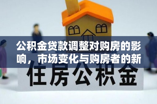 贺兰公积金贷款调整对购房的影响，市场变化与购房者的新选择