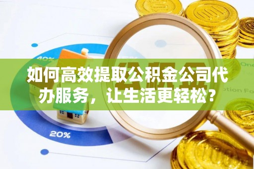 贺兰如何高效提取公积金公司代办服务，让生活更轻松？