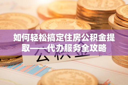 贺兰如何轻松搞定住房公积金提取——代办服务全攻略