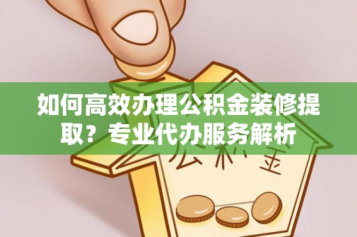 贺兰如何高效办理公积金装修提取？专业代办服务解析