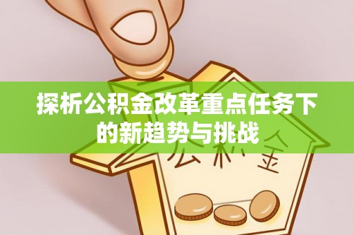 贺兰探析公积金改革重点任务下的新趋势与挑战