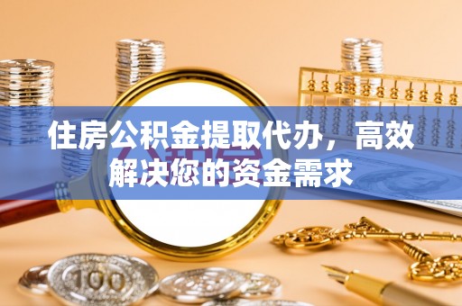 贺兰住房公积金提取代办，高效解决您的资金需求