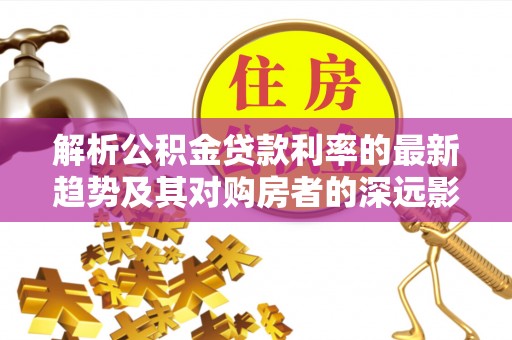贺兰解析公积金贷款利率的最新趋势及其对购房者的深远影响