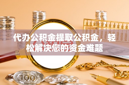 贺兰代办公积金提取公积金，轻松解决您的资金难题