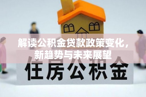 贺兰解读公积金贷款政策变化，新趋势与未来展望