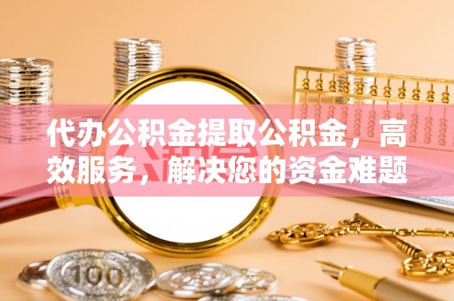 贺兰代办公积金提取公积金，高效服务，解决您的资金难题