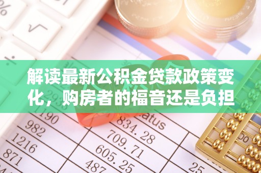 贺兰解读最新公积金贷款政策变化，购房者的福音还是负担？