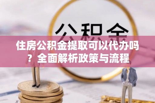 贺兰住房公积金提取可以代办吗？全面解析政策与流程
