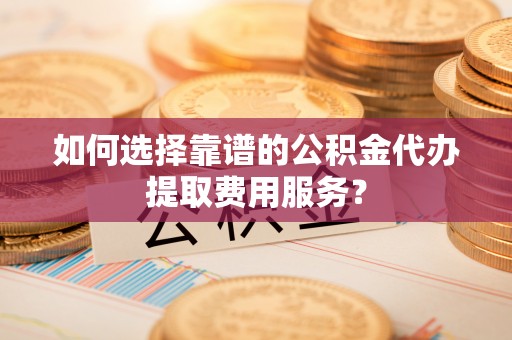 贺兰如何选择靠谱的公积金代办提取费用服务？